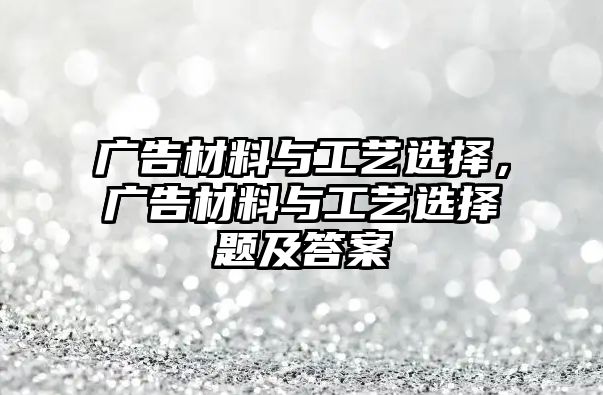 廣告材料與工藝選擇，廣告材料與工藝選擇題及答案