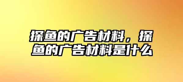 探魚的廣告材料，探魚的廣告材料是什么