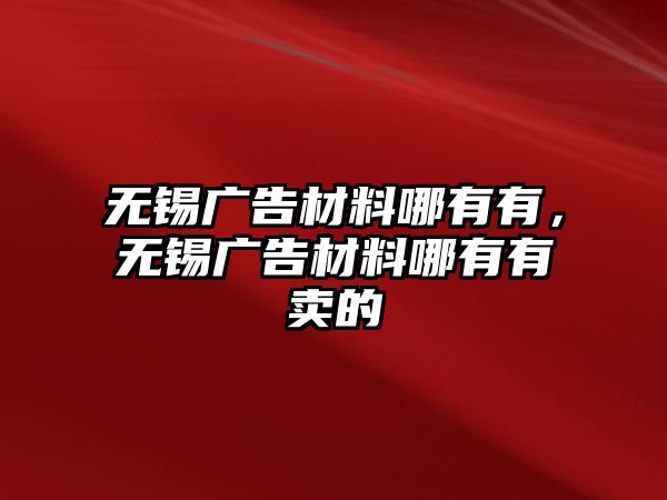 無錫廣告材料哪有有，無錫廣告材料哪有有賣的