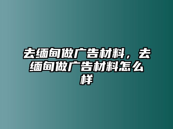 去緬甸做廣告材料，去緬甸做廣告材料怎么樣