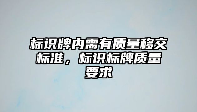 標(biāo)識牌內(nèi)需有質(zhì)量移交標(biāo)準(zhǔn)，標(biāo)識標(biāo)牌質(zhì)量要求