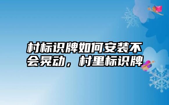 村標(biāo)識牌如何安裝不會晃動，村里標(biāo)識牌