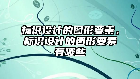 標(biāo)識設(shè)計的圖形要素，標(biāo)識設(shè)計的圖形要素有哪些