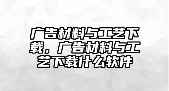 廣告材料與工藝下載，廣告材料與工藝下載什么軟件