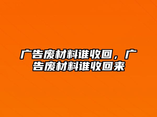 廣告廢材料誰(shuí)收回，廣告廢材料誰(shuí)收回來(lái)