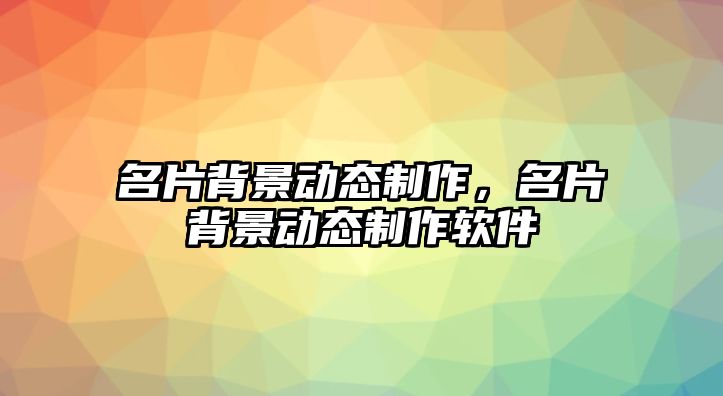 名片背景動(dòng)態(tài)制作，名片背景動(dòng)態(tài)制作軟件