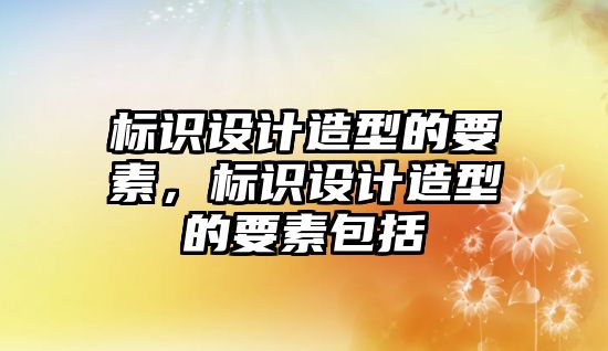 標(biāo)識設(shè)計造型的要素，標(biāo)識設(shè)計造型的要素包括