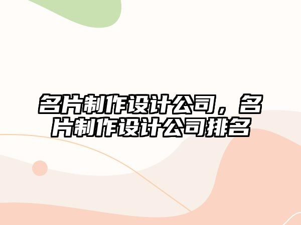 名片制作設(shè)計(jì)公司，名片制作設(shè)計(jì)公司排名