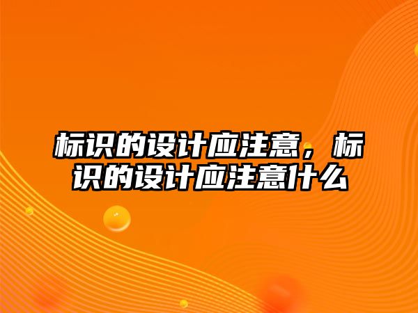 標(biāo)識(shí)的設(shè)計(jì)應(yīng)注意，標(biāo)識(shí)的設(shè)計(jì)應(yīng)注意什么