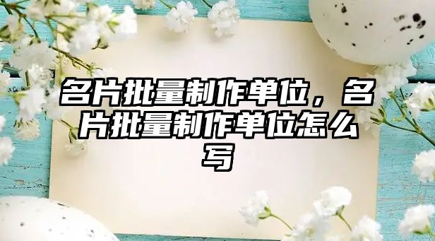 名片批量制作單位，名片批量制作單位怎么寫