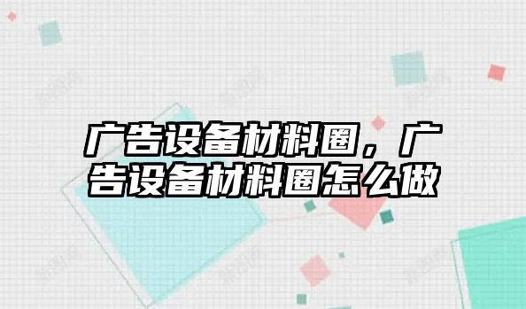 廣告設(shè)備材料圈，廣告設(shè)備材料圈怎么做