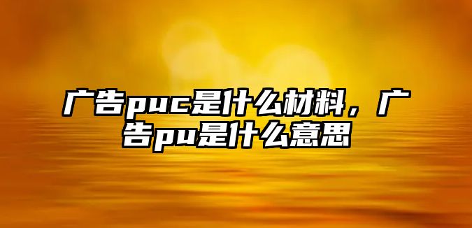 廣告puc是什么材料，廣告pu是什么意思