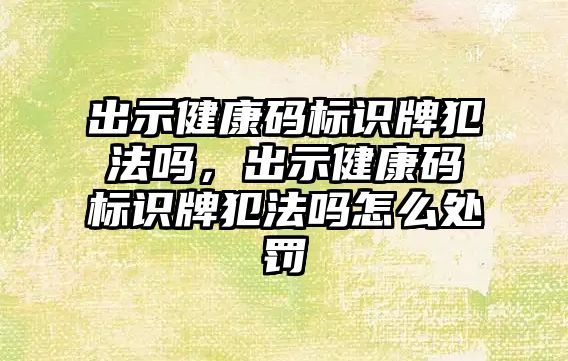 出示健康碼標識牌犯法嗎，出示健康碼標識牌犯法嗎怎么處罰