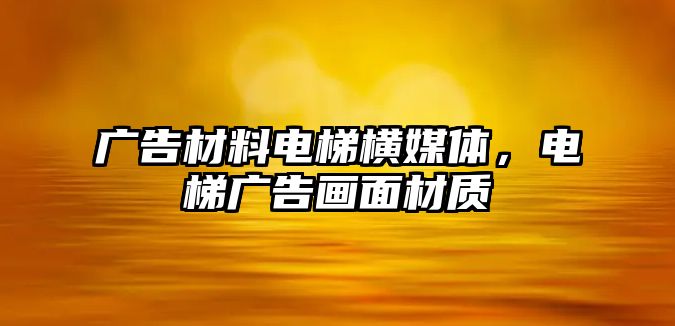 廣告材料電梯橫媒體，電梯廣告畫面材質(zhì)