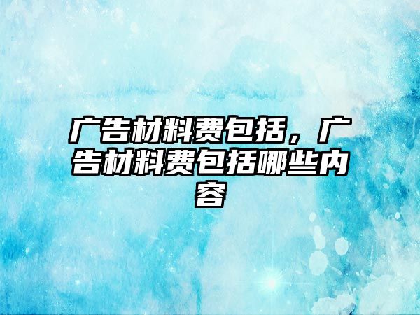 廣告材料費包括，廣告材料費包括哪些內(nèi)容