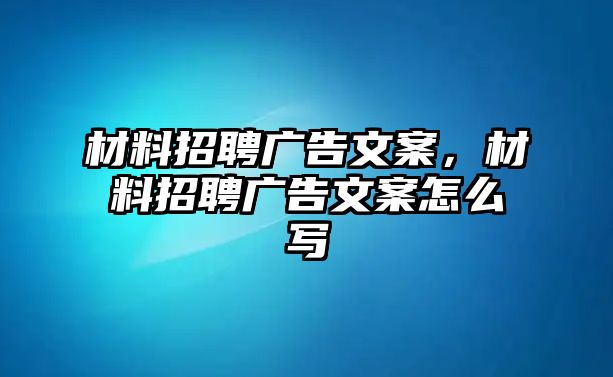 材料招聘廣告文案，材料招聘廣告文案怎么寫