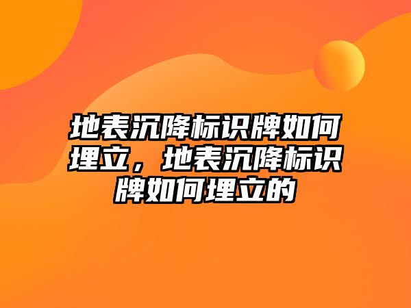 地表沉降標(biāo)識(shí)牌如何埋立，地表沉降標(biāo)識(shí)牌如何埋立的