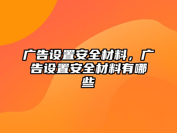 廣告設(shè)置安全材料，廣告設(shè)置安全材料有哪些