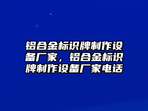 鋁合金標(biāo)識牌制作設(shè)備廠家，鋁合金標(biāo)識牌制作設(shè)備廠家電話