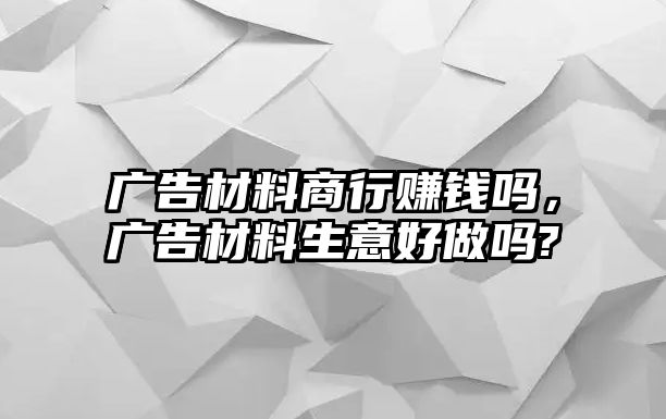 廣告材料商行賺錢嗎，廣告材料生意好做嗎?