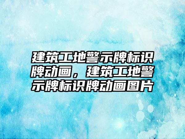 建筑工地警示牌標(biāo)識牌動畫，建筑工地警示牌標(biāo)識牌動畫圖片