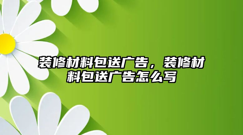 裝修材料包送廣告，裝修材料包送廣告怎么寫