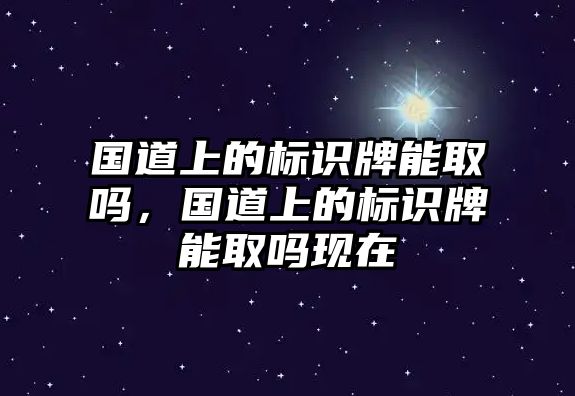 國(guó)道上的標(biāo)識(shí)牌能取嗎，國(guó)道上的標(biāo)識(shí)牌能取嗎現(xiàn)在