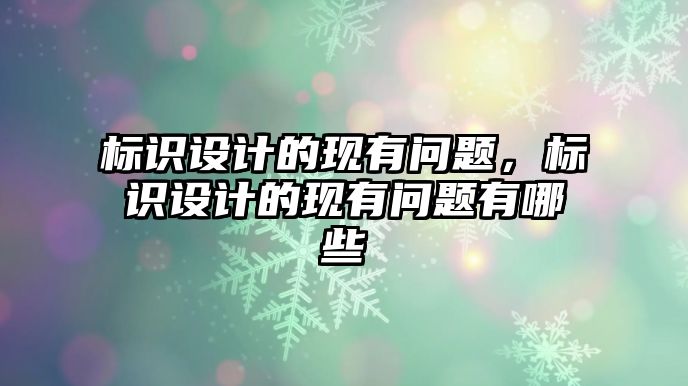 標識設(shè)計的現(xiàn)有問題，標識設(shè)計的現(xiàn)有問題有哪些