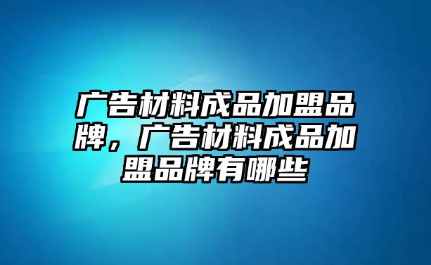 廣告材料成品加盟品牌，廣告材料成品加盟品牌有哪些