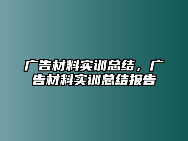 廣告材料實訓(xùn)總結(jié)，廣告材料實訓(xùn)總結(jié)報告