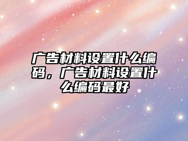 廣告材料設(shè)置什么編碼，廣告材料設(shè)置什么編碼最好