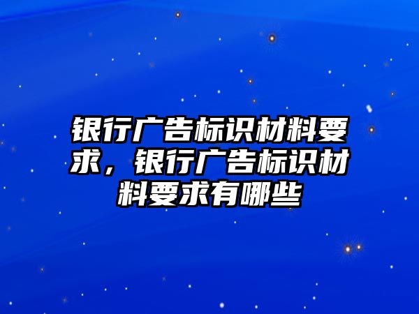 銀行廣告標識材料要求，銀行廣告標識材料要求有哪些