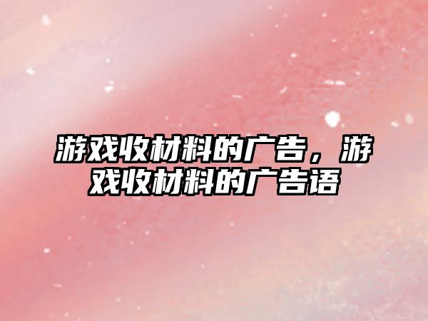 游戲收材料的廣告，游戲收材料的廣告語(yǔ)