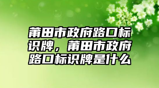 莆田市政府路口標(biāo)識牌，莆田市政府路口標(biāo)識牌是什么