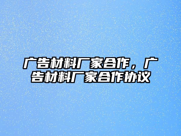 廣告材料廠家合作，廣告材料廠家合作協(xié)議