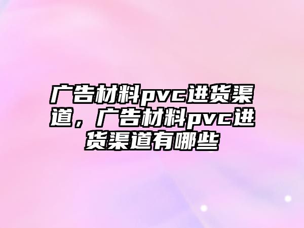 廣告材料pvc進(jìn)貨渠道，廣告材料pvc進(jìn)貨渠道有哪些