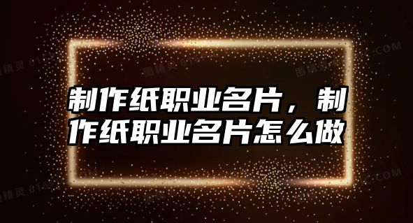 制作紙職業(yè)名片，制作紙職業(yè)名片怎么做