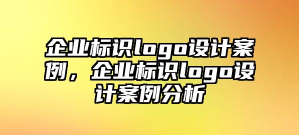 企業(yè)標(biāo)識logo設(shè)計案例，企業(yè)標(biāo)識logo設(shè)計案例分析