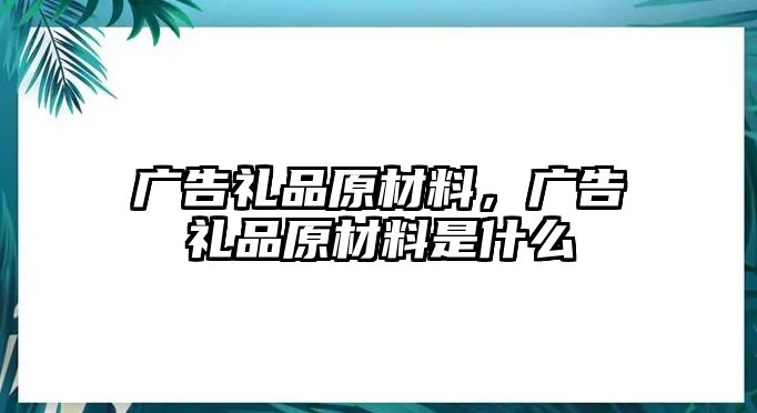 廣告禮品原材料，廣告禮品原材料是什么