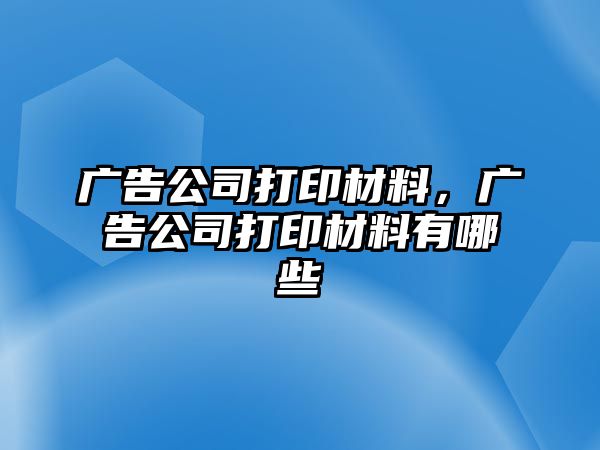 廣告公司打印材料，廣告公司打印材料有哪些