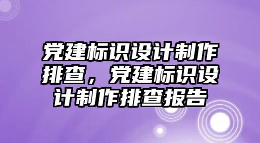 黨建標(biāo)識(shí)設(shè)計(jì)制作排查，黨建標(biāo)識(shí)設(shè)計(jì)制作排查報(bào)告