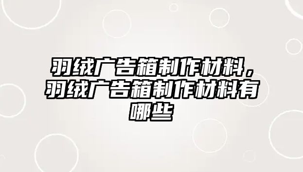 羽絨廣告箱制作材料，羽絨廣告箱制作材料有哪些