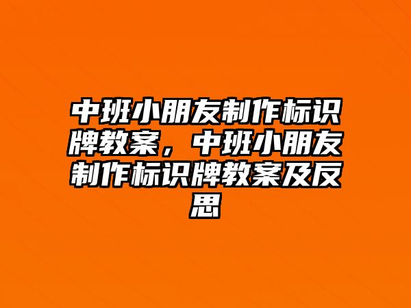 中班小朋友制作標(biāo)識牌教案，中班小朋友制作標(biāo)識牌教案及反思