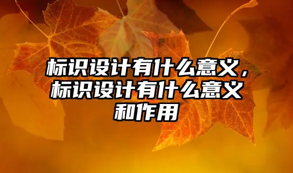 標(biāo)識設(shè)計有什么意義，標(biāo)識設(shè)計有什么意義和作用