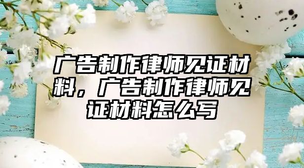 廣告制作律師見證材料，廣告制作律師見證材料怎么寫