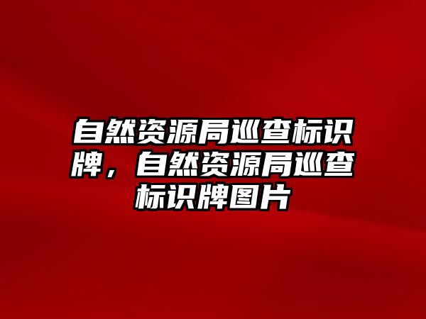 自然資源局巡查標(biāo)識牌，自然資源局巡查標(biāo)識牌圖片