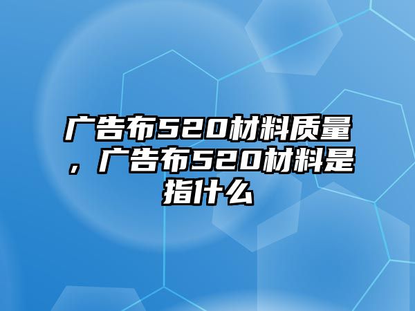 廣告布520材料質(zhì)量，廣告布520材料是指什么