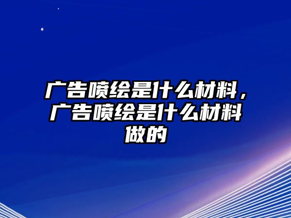 廣告噴繪是什么材料，廣告噴繪是什么材料做的