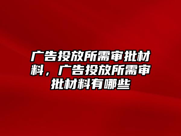 廣告投放所需審批材料，廣告投放所需審批材料有哪些