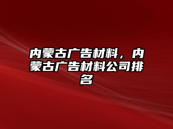 內(nèi)蒙古廣告材料，內(nèi)蒙古廣告材料公司排名